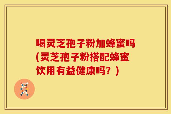 喝灵芝孢子粉加蜂蜜吗(灵芝孢子粉搭配蜂蜜饮用有益健康吗?)