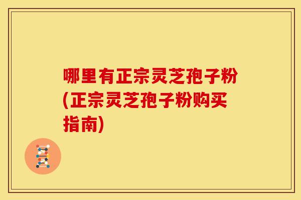 哪里有正宗灵芝孢子粉(正宗灵芝孢子粉购买指南)