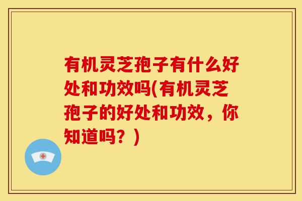 有机灵芝孢子有什么好处和功效吗(有机灵芝孢子的好处和功效,你知道吗?)