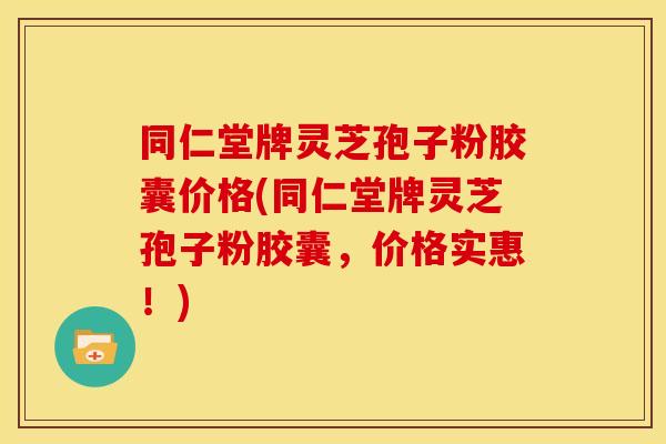 同仁堂牌灵芝孢子粉胶囊价格(同仁堂牌灵芝孢子粉胶囊,价格实惠!)