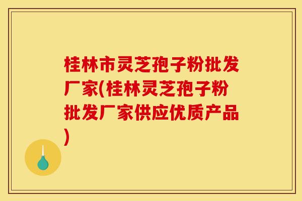 桂林市灵芝孢子粉批发厂家(桂林灵芝孢子粉批发厂家供应优质产品)