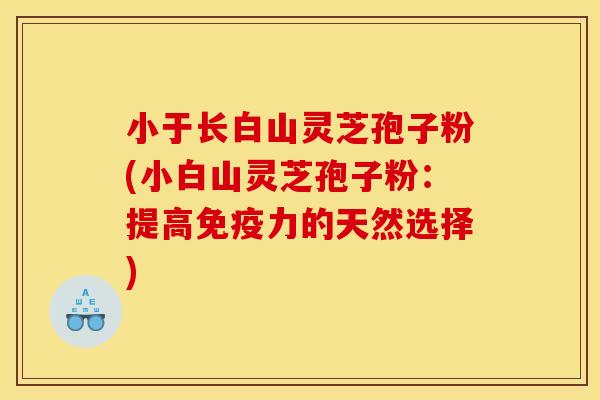 小于长白山灵芝孢子粉(小白山灵芝孢子粉：提高免疫力的天然选择)