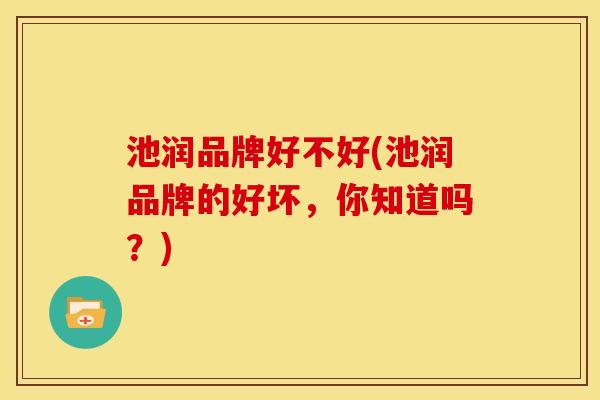 池润品牌好不好(池润品牌的好坏，你知道吗？)