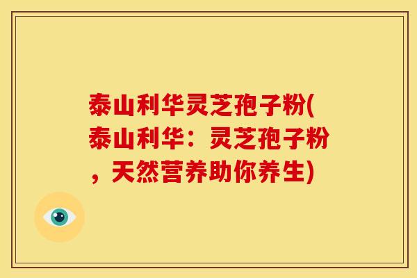 泰山利华灵芝孢子粉(泰山利华:灵芝孢子粉,天然营养助你养生)