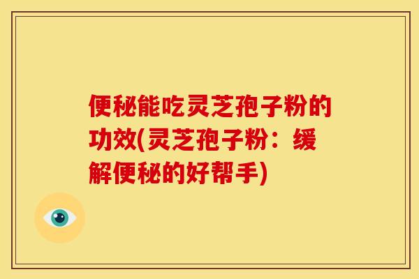 便秘能吃灵芝孢子粉的功效(灵芝孢子粉:缓解便秘的好帮手)