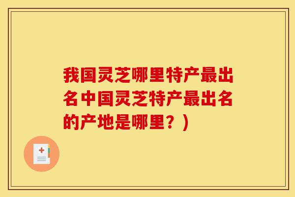 我国灵芝哪里特产最出名中国灵芝特产最出名的产地是哪里?)