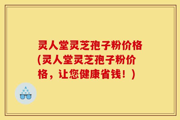 灵人堂灵芝孢子粉价格(灵人堂灵芝孢子粉价格,让您健康省钱!)
