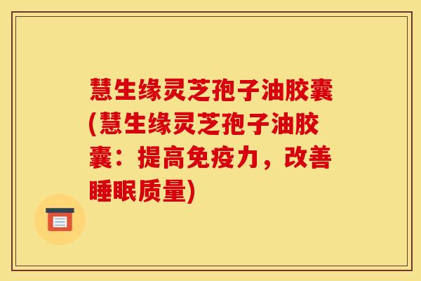 慧生缘灵芝孢子油胶囊(慧生缘灵芝孢子油胶囊:提高免疫力,改善睡眠质量)