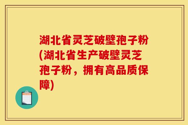 湖北省灵芝破壁孢子粉(湖北省生产破壁灵芝孢子粉，拥有高品质保障)