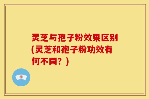 灵芝与孢子粉效果区别(灵芝和孢子粉功效有何不同?)