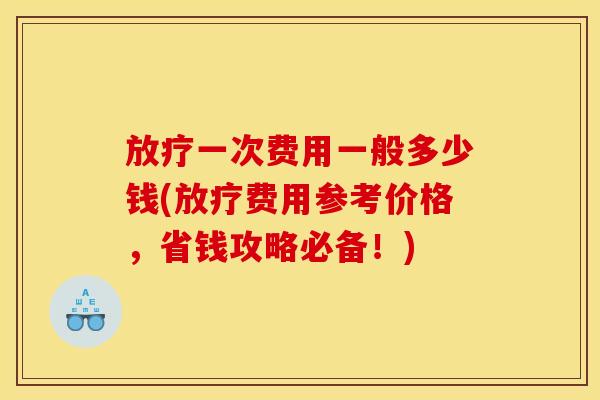 放疗一次费用一般多少钱(放疗费用参考价格,省钱攻略必备!)