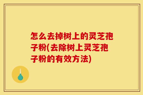 怎么去掉树上的灵芝孢子粉(去除树上灵芝孢子粉的有效方法)