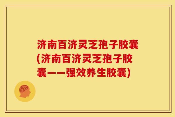 济南百济灵芝孢子胶囊(济南百济灵芝孢子胶囊——强效养生胶囊)