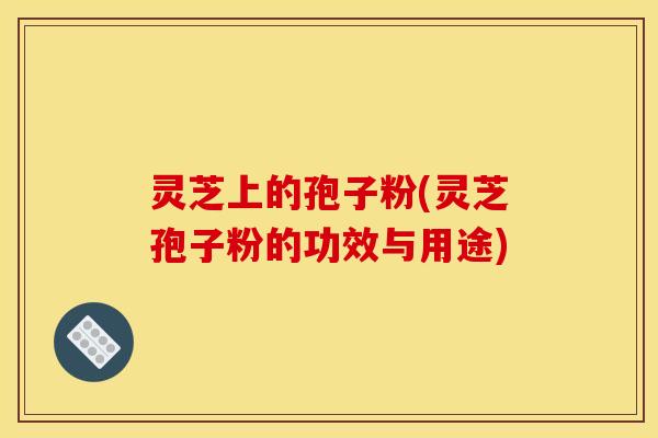 灵芝上的孢子粉(灵芝孢子粉的功效与用途)