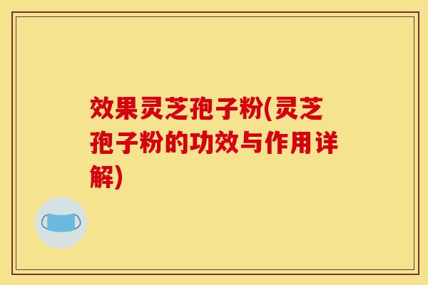 效果灵芝孢子粉(灵芝孢子粉的功效与作用详解)