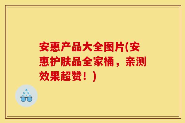 安惠产品大全图片(安惠护肤品全家桶,亲测效果超赞!)
