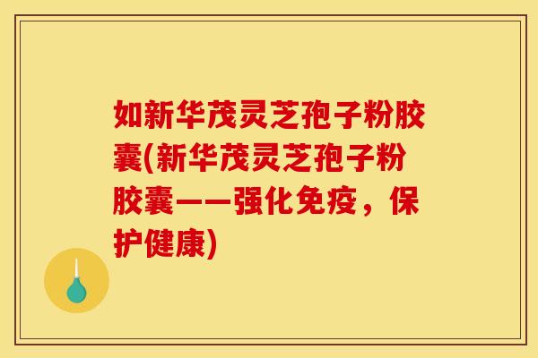 如新华茂灵芝孢子粉胶囊(新华茂灵芝孢子粉胶囊——强化免疫，保护健康)