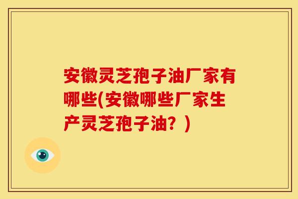 安徽灵芝孢子油厂家有哪些(安徽哪些厂家生产灵芝孢子油？)