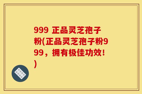 999 正品灵芝孢子粉(正品灵芝孢子粉999,拥有极佳功效!)