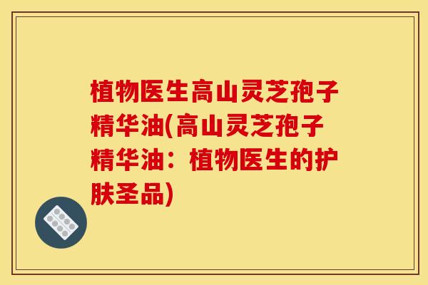 植物医生高山灵芝孢子精华油(高山灵芝孢子精华油:植物医生的护肤圣品)
