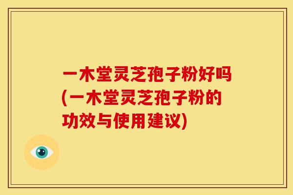 一木堂灵芝孢子粉好吗(一木堂灵芝孢子粉的功效与使用建议)