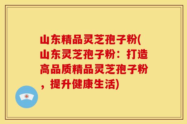 山东精品灵芝孢子粉(山东灵芝孢子粉:打造高品质精品灵芝孢子粉,提升健康生活)