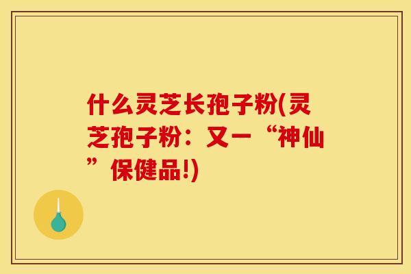 什么灵芝长孢子粉(灵芝孢子粉：又一“神仙”保健品!)