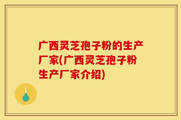 广西灵芝孢子粉的生产厂家(广西灵芝孢子粉生产厂家介绍)