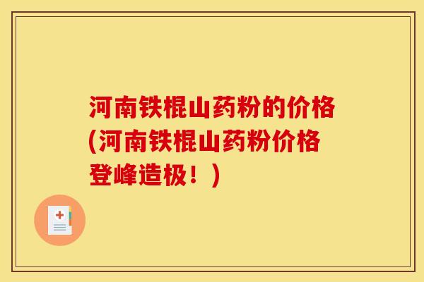 河南铁棍山药粉的价格(河南铁棍山药粉价格登峰造极!)