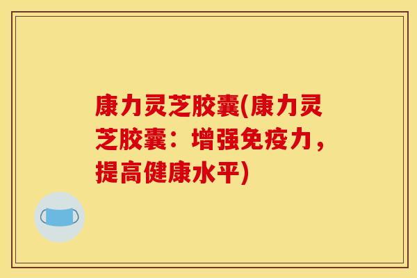 康力灵芝胶囊(康力灵芝胶囊：增强免疫力，提高健康水平)