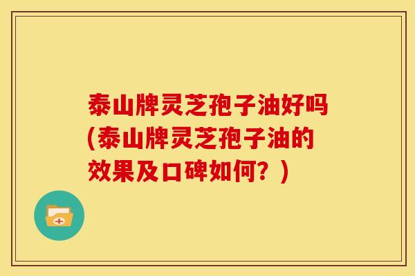 泰山牌灵芝孢子油好吗(泰山牌灵芝孢子油的效果及口碑如何?)