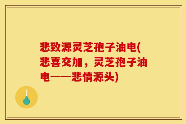 悲致源灵芝孢子油电(悲喜交加，灵芝孢子油电──悲情源头)