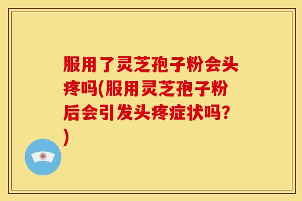 服用了灵芝孢子粉会头疼吗(服用灵芝孢子粉后会引发头疼症状吗?)