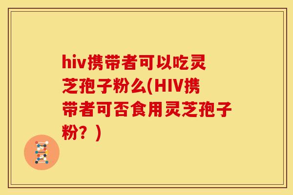 hiv携带者可以吃灵芝孢子粉么(HIV携带者可否食用灵芝孢子粉？)