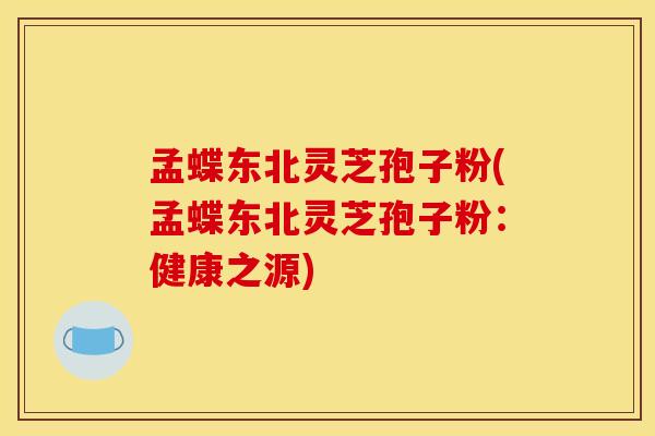 孟蝶东北灵芝孢子粉(孟蝶东北灵芝孢子粉：健康之源)