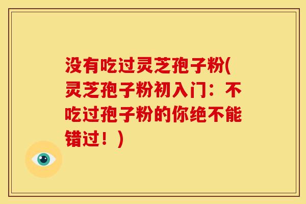 没有吃过灵芝孢子粉(灵芝孢子粉初入门：不吃过孢子粉的你绝不能错过！)