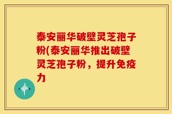 泰安丽华破壁灵芝孢子粉(泰安丽华推出破壁灵芝孢子粉,提升免疫力