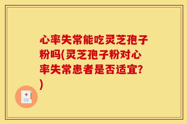 心率失常能吃灵芝孢子粉吗(灵芝孢子粉对心率失常患者是否适宜?)