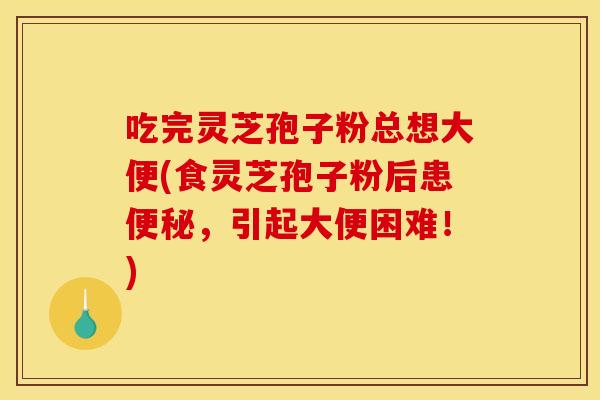 吃完灵芝孢子粉总想大便(食灵芝孢子粉后患便秘，引起大便困难！)