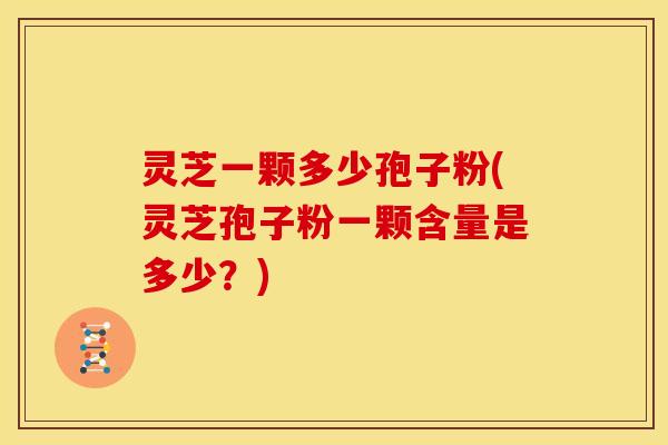 灵芝一颗多少孢子粉(灵芝孢子粉一颗含量是多少？)