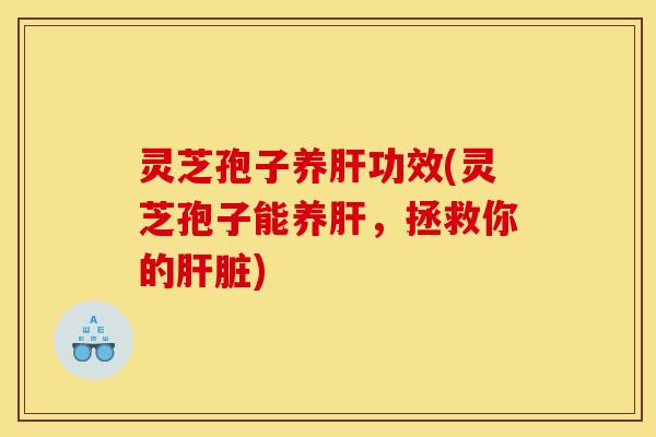 灵芝孢子养肝功效(灵芝孢子能养肝,拯救你的肝脏)
