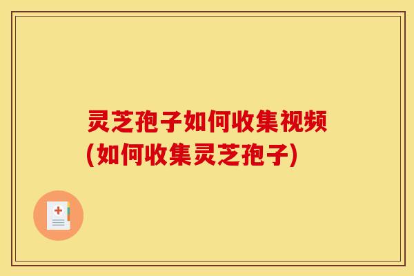 灵芝孢子如何收集视频(如何收集灵芝孢子)