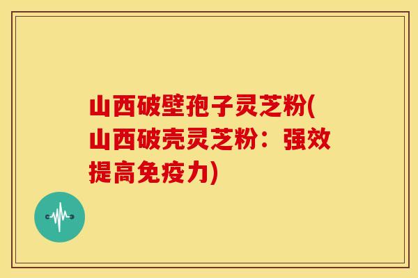 山西破壁孢子灵芝粉(山西破壳灵芝粉：强效提高免疫力)