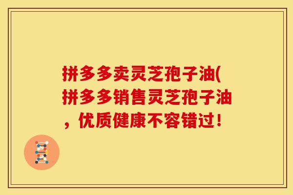 拼多多卖灵芝孢子油(拼多多销售灵芝孢子油，优质健康不容错过！