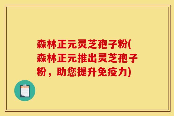 森林正元灵芝孢子粉(森林正元推出灵芝孢子粉,助您提升免疫力)
