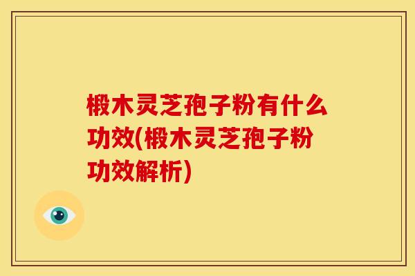 椴木灵芝孢子粉有什么功效(椴木灵芝孢子粉功效解析)