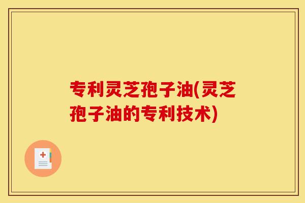 专利灵芝孢子油(灵芝孢子油的专利技术)