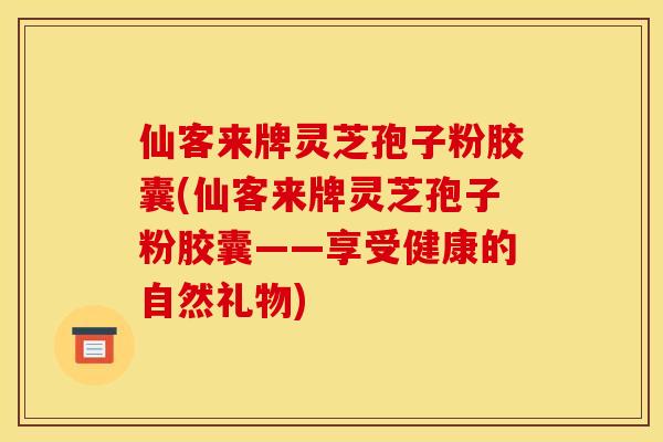 仙客来牌灵芝孢子粉胶囊(仙客来牌灵芝孢子粉胶囊——享受健康的自然礼物)