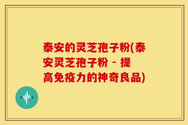 泰安的灵芝孢子粉(泰安灵芝孢子粉 - 提高免疫力的神奇良品)