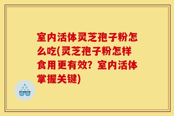室内活体灵芝孢子粉怎么吃(灵芝孢子粉怎样食用更有效？室内活体掌握关键)